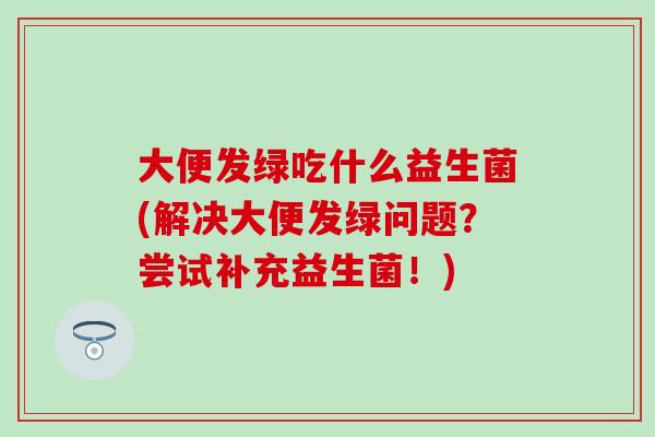 大便发绿吃什么益生菌(解决大便发绿问题？尝试补充益生菌！)