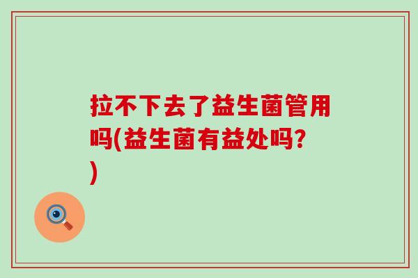 拉不下去了益生菌管用吗(益生菌有益处吗？)