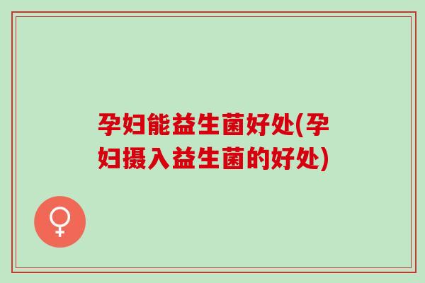 孕妇能益生菌好处(孕妇摄入益生菌的好处)