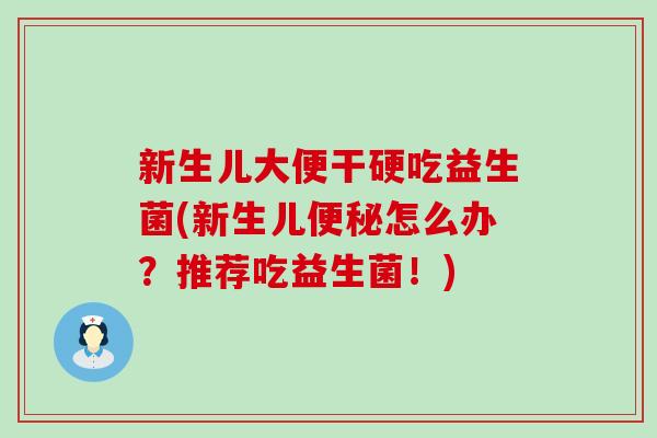 新生儿大便干硬吃益生菌(新生儿便秘怎么办？推荐吃益生菌！)