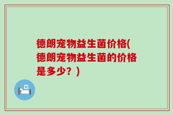 德朗宠物益生菌价格(德朗宠物益生菌的价格是多少？)