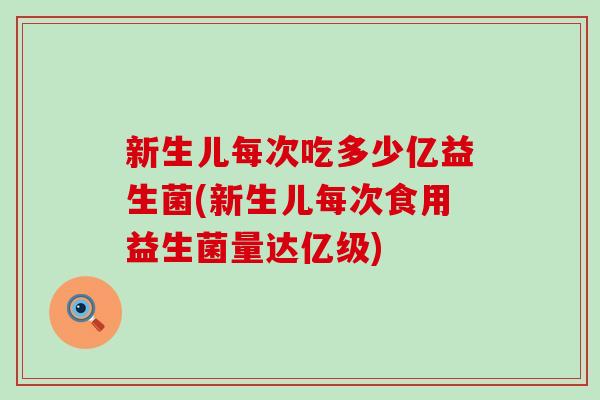 新生儿每次吃多少亿益生菌(新生儿每次食用益生菌量达亿级)