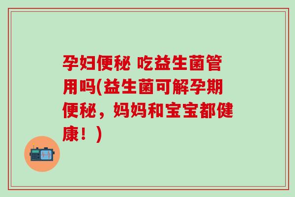 孕妇便秘 吃益生菌管用吗(益生菌可解孕期便秘，妈妈和宝宝都健康！)