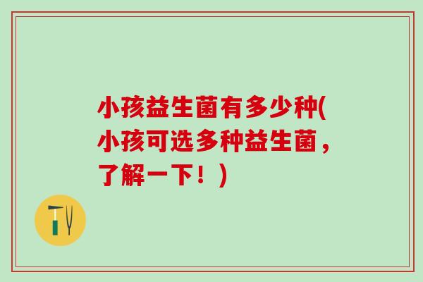 小孩益生菌有多少种(小孩可选多种益生菌，了解一下！)