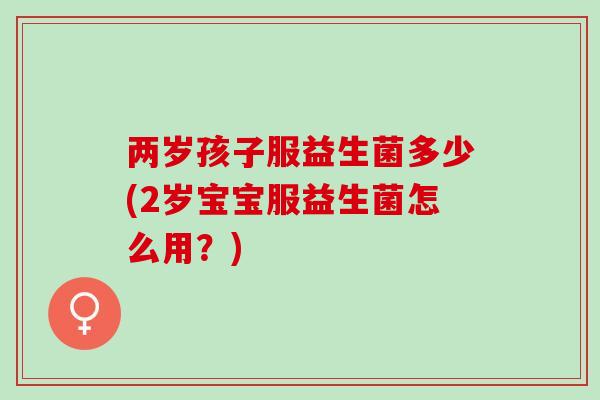 两岁孩子服益生菌多少(2岁宝宝服益生菌怎么用？)