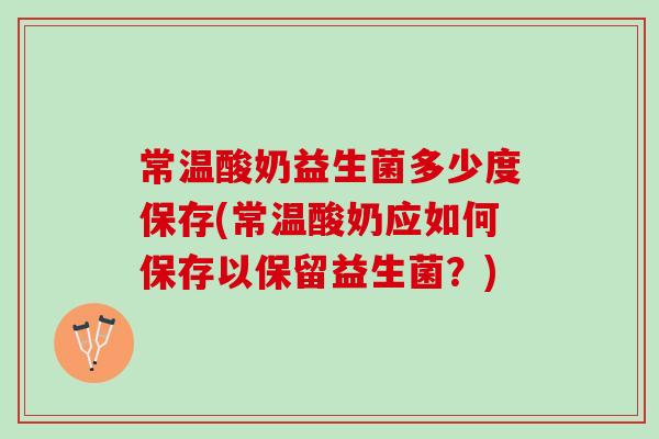 常温酸奶益生菌多少度保存(常温酸奶应如何保存以保留益生菌？)