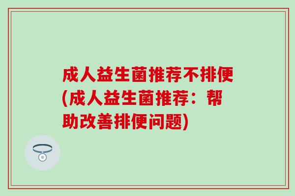 成人益生菌推荐不排便(成人益生菌推荐：帮助改善排便问题)