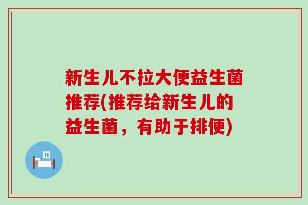 新生儿不拉大便益生菌推荐(推荐给新生儿的益生菌，有助于排便)