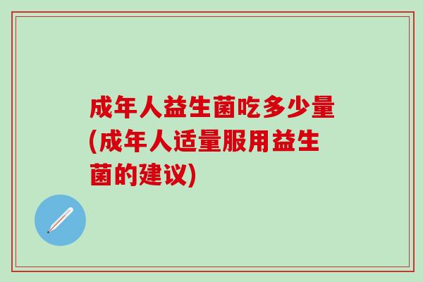 成年人益生菌吃多少量(成年人适量服用益生菌的建议)