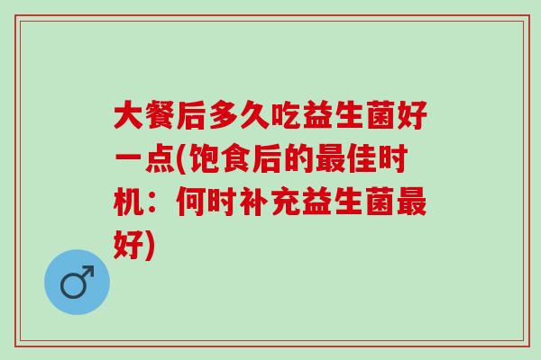 大餐后多久吃益生菌好一点(饱食后的最佳时机：何时补充益生菌最好)