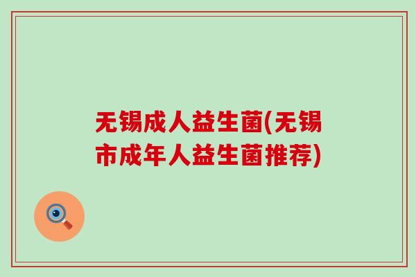 无锡成人益生菌(无锡市成年人益生菌推荐)