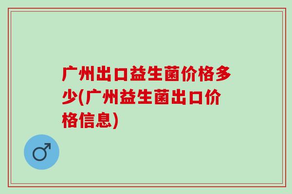 广州出口益生菌价格多少(广州益生菌出口价格信息)