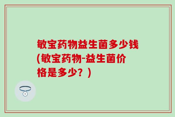 敏宝药物益生菌多少钱(敏宝药物-益生菌价格是多少？)