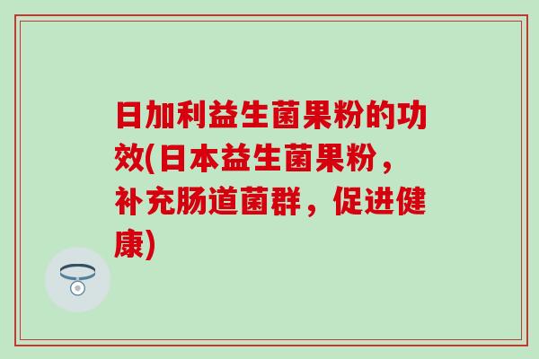 日加利益生菌果粉的功效(日本益生菌果粉，补充肠道菌群，促进健康)