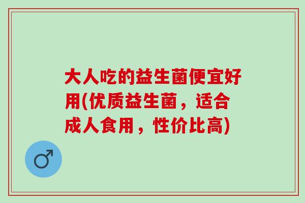 大人吃的益生菌便宜好用(优质益生菌，适合成人食用，性价比高)
