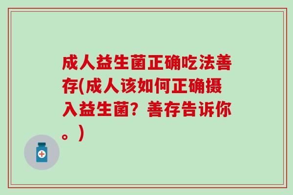 成人益生菌正确吃法善存(成人该如何正确摄入益生菌?善存告诉你。) 成人益生菌正确吃法善存(成人该如何正确摄入益生菌?善存告诉你。)