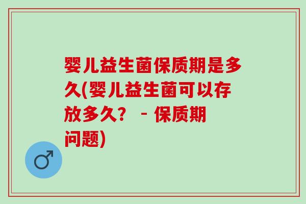 婴儿益生菌保质期是多久(婴儿益生菌可以存放多久? - 保质期问题) 婴儿益生菌保质期是多久(婴儿益生菌可以存放多久? - 保质期问题)