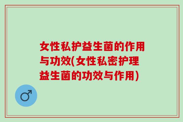 女性私护益生菌的作用与功效(女性私密护理益生菌的功效与作用)