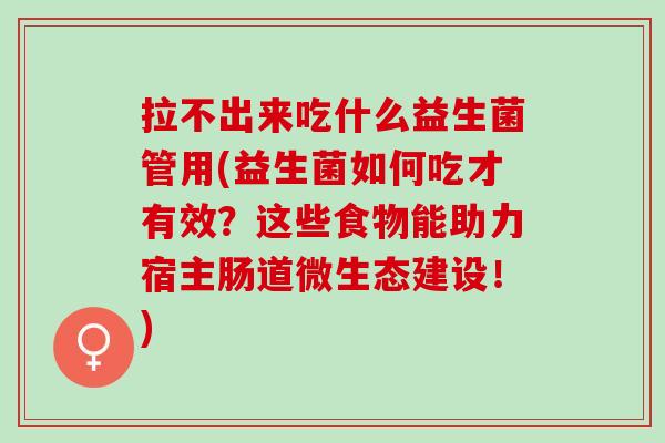 拉不出来吃什么益生菌管用(益生菌如何吃才有效?这些食物能助力宿主肠道微生态建设!) 拉不出来吃什么益生菌管用(益生菌如何吃才有效?这些食物能助力宿主肠道微生态建设!)