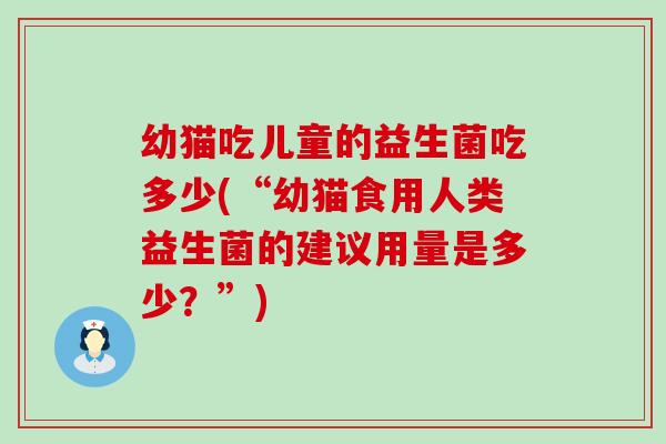 幼猫吃儿童的益生菌吃多少(“幼猫食用人类益生菌的建议用量是多少?”) 幼猫吃儿童的益生菌吃多少(“幼猫食用人类益生菌的建议用量是多少?”)