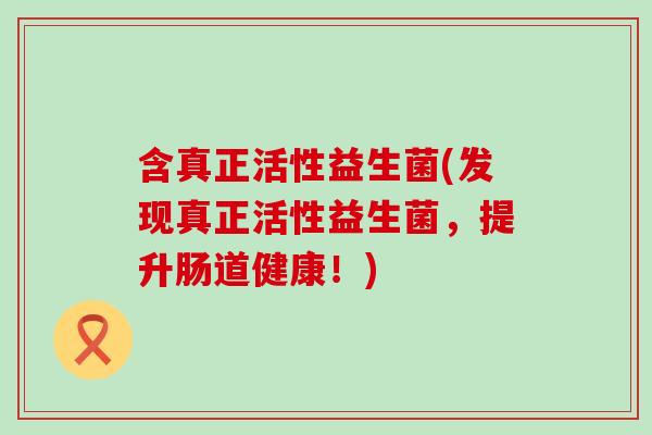 含真正活性益生菌(发现真正活性益生菌，提升肠道健康！)