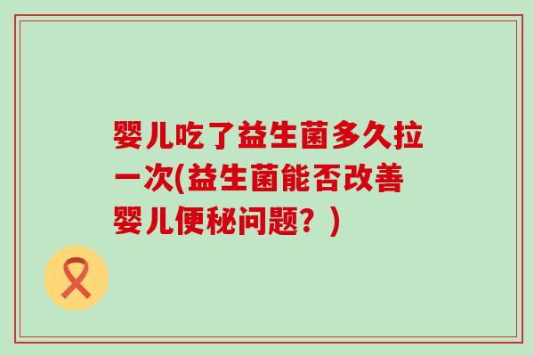 婴儿吃了益生菌多久拉一次(益生菌能否改善婴儿便秘问题？)
