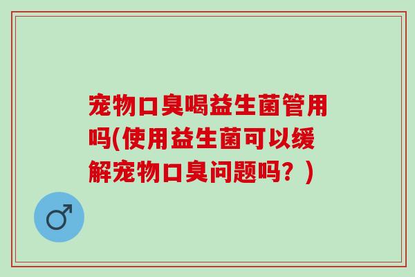 宠物喝益生菌管用吗(使用益生菌可以缓解宠物问题吗?) 宠物喝益生菌管用吗(使用益生菌可以缓解宠物问题吗?)