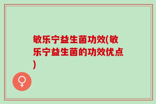 敏乐宁益生菌功效(敏乐宁益生菌的功效优点) 敏乐宁益生菌功效(敏乐宁益生菌的功效优点)