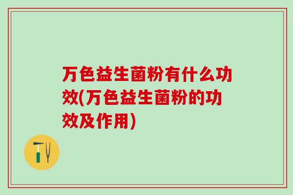 万色益生菌粉有什么功效(万色益生菌粉的功效及作用) 万色益生菌粉有什么功效(万色益生菌粉的功效及作用)