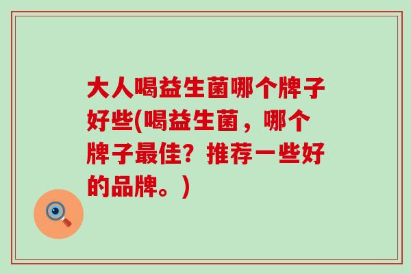 大人喝益生菌哪个牌子好些(喝益生菌，哪个牌子最佳？推荐一些好的品牌。)