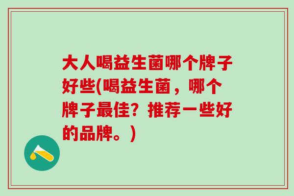 大人喝益生菌哪个牌子好些(喝益生菌，哪个牌子最佳？推荐一些好的品牌。)