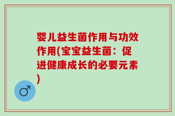 婴儿益生菌作用与功效作用(宝宝益生菌：促进健康成长的必要元素)