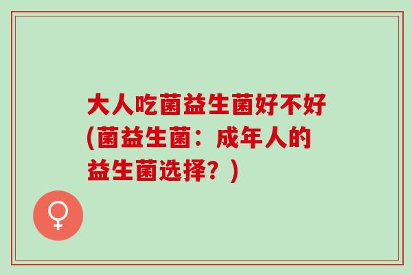 大人吃菌益生菌好不好(菌益生菌：成年人的益生菌选择？)