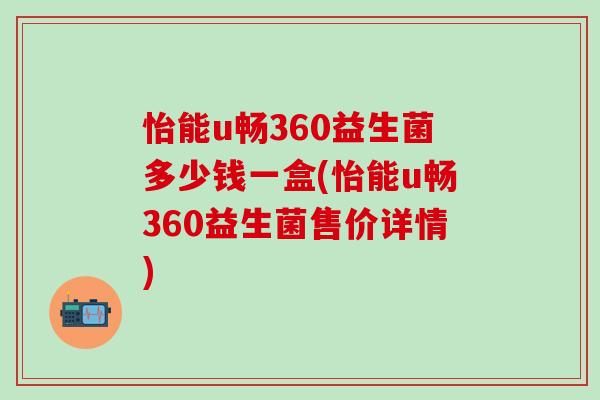 怡能u畅360益生菌多少钱一盒(怡能u畅360益生菌售价详情) 怡能u畅360益生菌多少钱一盒(怡能u畅360益生菌售价详情)