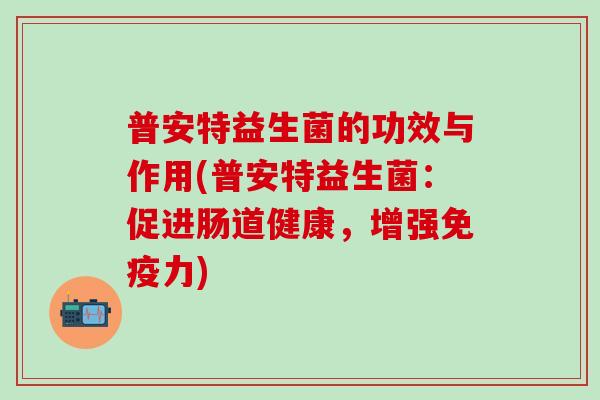 普安特益生菌的功效与作用(普安特益生菌：促进肠道健康，增强免疫力)