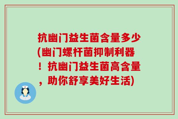 抗幽门益生菌含量多少(幽门螺杆菌抑制利器!抗幽门益生菌高含量,助你舒享美好生活) 抗幽门益生菌含量多少(幽门螺杆菌抑制利器!抗幽门益生菌高含量,助你舒享美好生活)