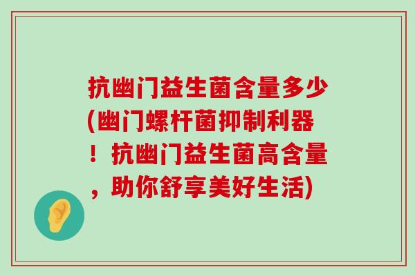 抗幽门益生菌含量多少(幽门螺杆菌抑制利器！抗幽门益生菌高含量，助你舒享美好生活)
