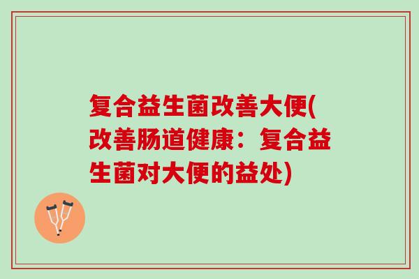 复合益生菌改善大便(改善肠道健康:复合益生菌对大便的益处) 复合益生菌改善大便(改善肠道健康:复合益生菌对大便的益处)