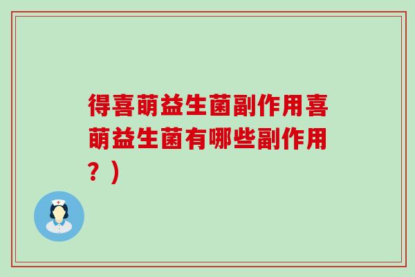 得喜萌益生菌副作用喜萌益生菌有哪些副作用？)
