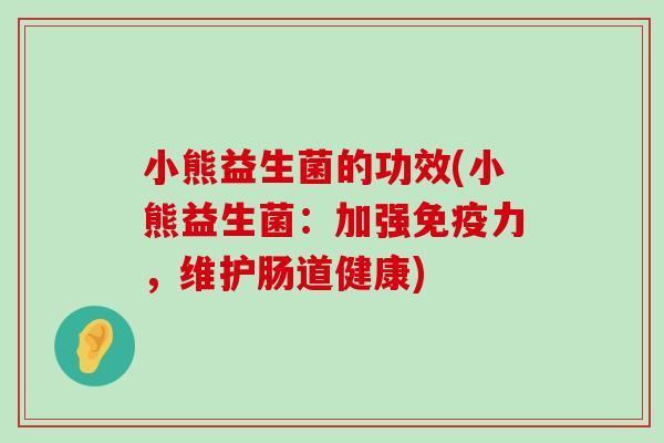 小熊益生菌的功效(小熊益生菌：加强免疫力，维护肠道健康)