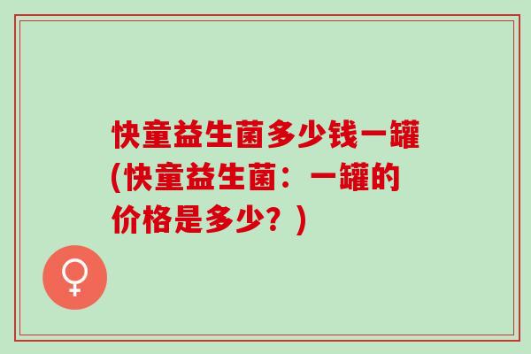 快童益生菌多少钱一罐(快童益生菌：一罐的价格是多少？)