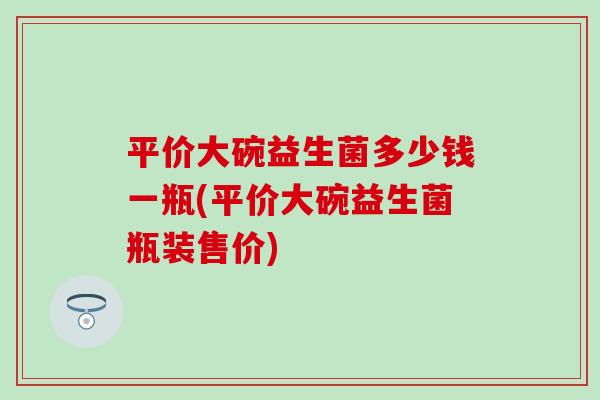 平价大碗益生菌多少钱一瓶(平价大碗益生菌瓶装售价)