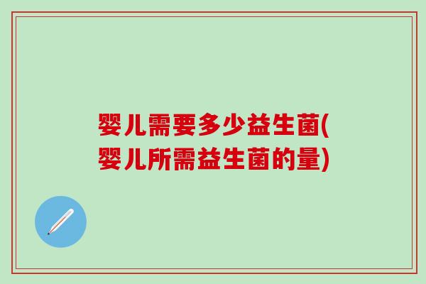 婴儿需要多少益生菌(婴儿所需益生菌的量)