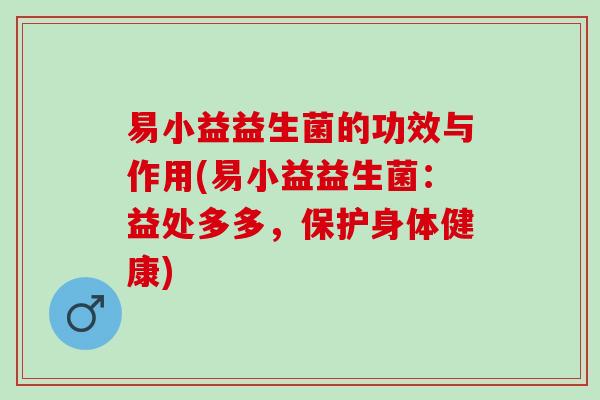 易小益益生菌的功效与作用(易小益益生菌：益处多多，保护身体健康)