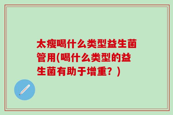 太瘦喝什么类型益生菌管用(喝什么类型的益生菌有助于增重?) 太瘦喝什么类型益生菌管用(喝什么类型的益生菌有助于增重?)