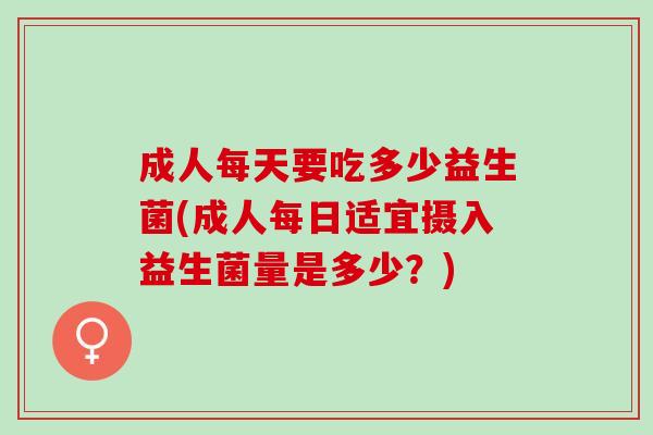 成人每天要吃多少益生菌(成人每日适宜摄入益生菌量是多少？)
