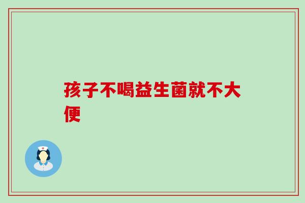 孩子不喝益生菌就不大便