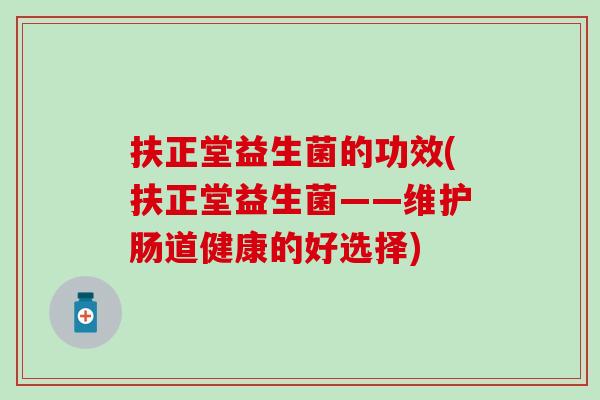 扶正堂益生菌的功效(扶正堂益生菌——维护肠道健康的好选择)