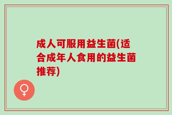 成人可服用益生菌(适合成年人食用的益生菌推荐) 成人可服用益生菌(适合成年人食用的益生菌推荐)