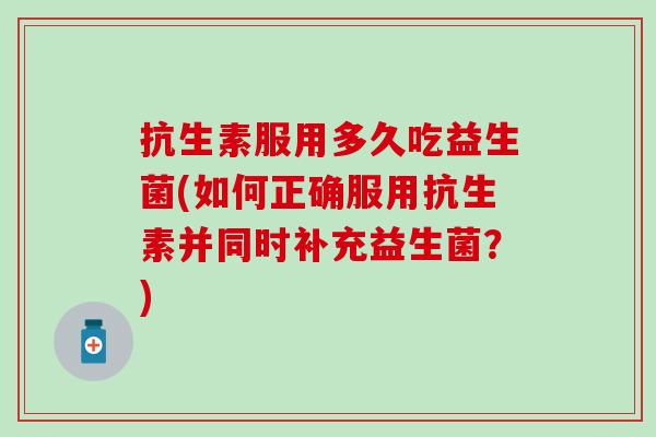 抗生素服用多久吃益生菌(如何正确服用抗生素并同时补充益生菌？)
